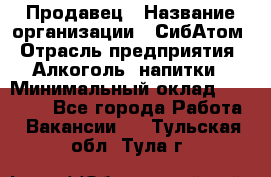 Продавец › Название организации ­ СибАтом › Отрасль предприятия ­ Алкоголь, напитки › Минимальный оклад ­ 16 000 - Все города Работа » Вакансии   . Тульская обл.,Тула г.